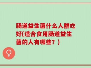 肠道益生菌什么人群吃好(适合食用肠道益生菌的人有哪些？)