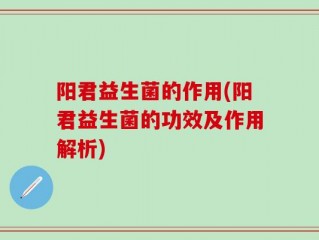 阳君益生菌的作用(阳君益生菌的功效及作用解析)