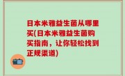 日本米雅益生菌从哪里买(日本米雅益生菌购买指南，让你轻松找到正规渠道)