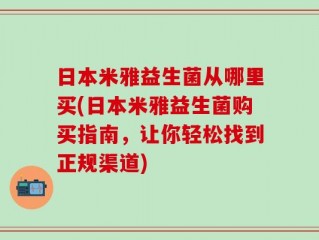 日本米雅益生菌从哪里买(日本米雅益生菌购买指南，让你轻松找到正规渠道)
