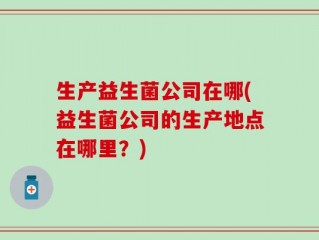 生产益生菌公司在哪(益生菌公司的生产地点在哪里？)