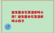 益生菌会引发湿疹吗小孩？益生菌会引发湿疹吗小孩子