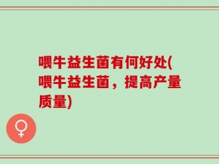 喂牛益生菌有何好处(喂牛益生菌，提高产量质量)