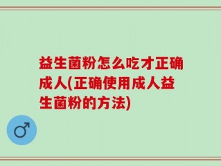 益生菌粉怎么吃才正确成人(正确使用成人益生菌粉的方法)
