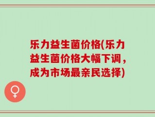 乐力益生菌价格(乐力益生菌价格大幅下调，成为市场最亲民选择)
