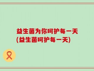 益生菌为你呵护每一天(益生菌呵护每一天)
