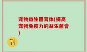 宠物益生菌膏体(提高宠物免疫力的益生菌膏)