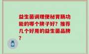 益生菌调理便秘胃肠功能的哪个牌子好？推荐几个好用的益生菌品牌？