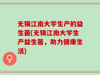 无锡江南大学生产的益生菌(无锡江南大学生产益生菌，助力健康生活)