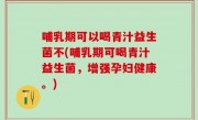 哺乳期可以喝青汁益生菌不(哺乳期可喝青汁益生菌，增强孕妇健康。)