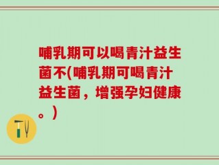 哺乳期可以喝青汁益生菌不(哺乳期可喝青汁益生菌，增强孕妇健康。)
