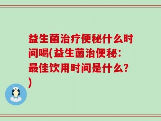 益生菌治疗便秘什么时间喝(益生菌治便秘：最佳饮用时间是什么？)