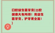 囗腔益生菌牙膏(口腔健康大有所得！用益生菌牙膏，护牙更全面！)