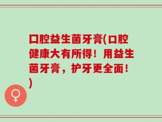囗腔益生菌牙膏(口腔健康大有所得！用益生菌牙膏，护牙更全面！)
