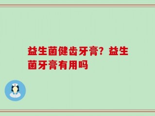 益生菌健齿牙膏？益生菌牙膏有用吗