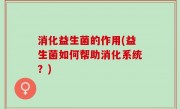 消化益生菌的作用(益生菌如何帮助消化系统？)