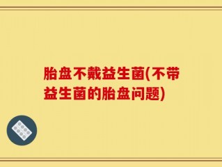 胎盘不戴益生菌(不带益生菌的胎盘问题)