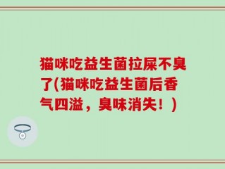 猫咪吃益生菌拉屎不臭了(猫咪吃益生菌后香气四溢，臭味消失！)