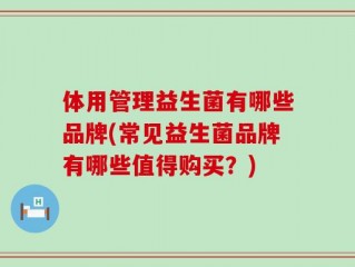 体用管理益生菌有哪些品牌(常见益生菌品牌有哪些值得购买？)