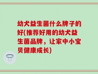 幼犬益生菌什么牌子的好(推荐好用的幼犬益生菌品牌，让家中小宝贝健康成长)