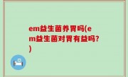 em益生菌养胃吗(em益生菌对胃有益吗？)