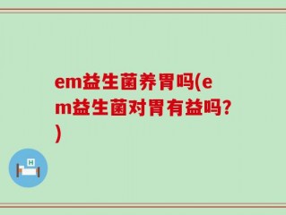 em益生菌养胃吗(em益生菌对胃有益吗？)