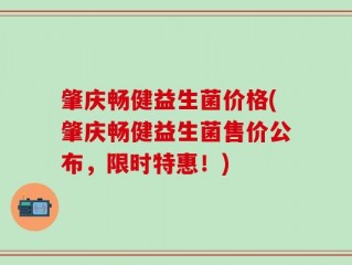 肇庆畅健益生菌价格(肇庆畅健益生菌售价公布，限时特惠！)