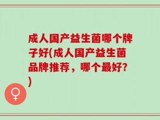 成人国产益生菌哪个牌子好(成人国产益生菌品牌推荐，哪个最好？)