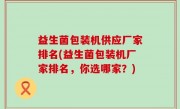 益生菌包装机供应厂家排名(益生菌包装机厂家排名，你选哪家？)