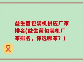益生菌包装机供应厂家排名(益生菌包装机厂家排名，你选哪家？)