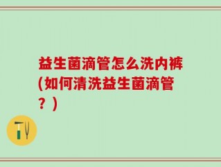 益生菌滴管怎么洗内裤(如何清洗益生菌滴管？)