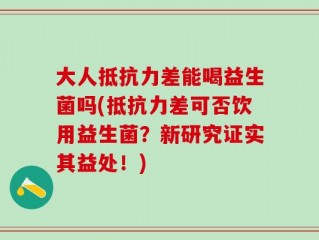 大人抵抗力差能喝益生菌吗(抵抗力差可否饮用益生菌？新研究证实其益处！)