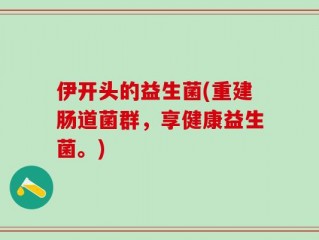 伊开头的益生菌(重建肠道菌群，享健康益生菌。)