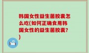 韩国女性益生菌胶囊怎么吃(如何正确食用韩国女性的益生菌胶囊？)