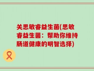 关思敏睿益生菌(思敏睿益生菌：帮助你维持肠道健康的明智选择)
