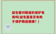 益生菌对肠道的保护有用吗(益生菌是否有助于保护肠道健康？)