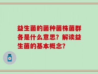 益生菌的菌种菌株菌群各是什么意思？解读益生菌的基本概念？