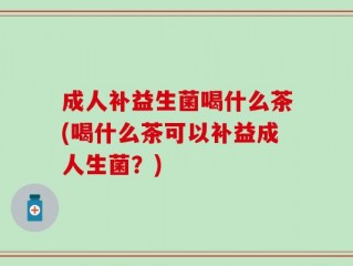 成人补益生菌喝什么茶(喝什么茶可以补益成人生菌？)