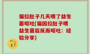 猫拉肚子几天喂了益生菌呕吐(猫因拉肚子喂益生菌后反而呕吐：经验分享)