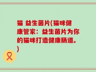猫 益生菌片(猫咪健康管家：益生菌片为你的猫咪打造健康肠道。)