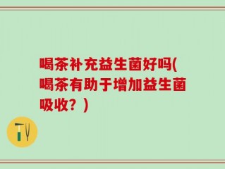 喝茶补充益生菌好吗(喝茶有助于增加益生菌吸收？)