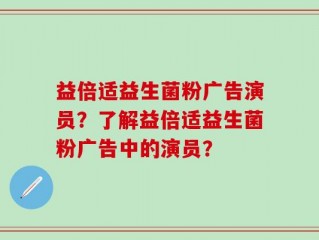 益倍适益生菌粉广告演员？了解益倍适益生菌粉广告中的演员？