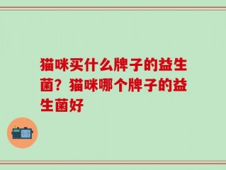 猫咪买什么牌子的益生菌？猫咪哪个牌子的益生菌好