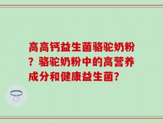 高高钙益生菌骆驼奶粉？骆驼奶粉中的高营养成分和健康益生菌？