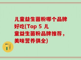 儿童益生菌粉哪个品牌好吃(Top 5 儿童益生菌粉品牌推荐，美味营养俱全)