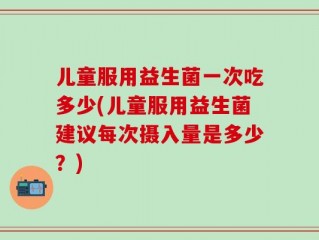 儿童服用益生菌一次吃多少(儿童服用益生菌建议每次摄入量是多少？)