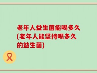老年人益生菌能喝多久(老年人能坚持喝多久的益生菌)