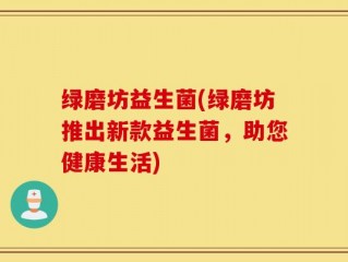 绿磨坊益生菌(绿磨坊推出新款益生菌，助您健康生活)