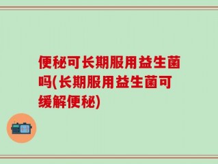 便秘可长期服用益生菌吗(长期服用益生菌可缓解便秘)
