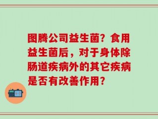 图腾公司益生菌？食用益生菌后，对于身体除肠道疾病外的其它疾病是否有改善作用？